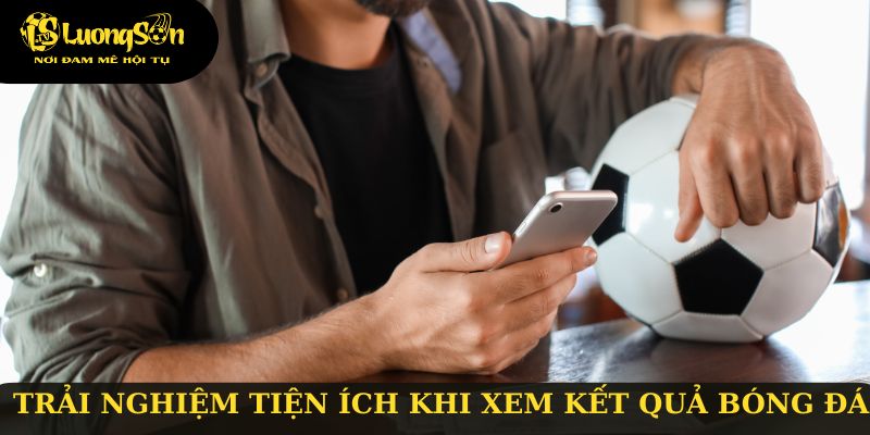 Trải nghiệm tiện ích khi xem kết quả bóng đá tại Luongsontv